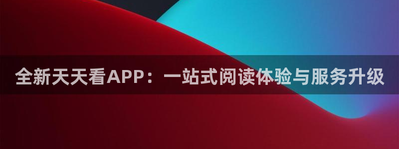 7790必发集团登录界面入口：全新天天看APP：一站式阅读体验与服务升级