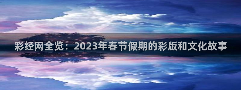 7790必发集团平台主管：彩经网全览：2023年春节假期的彩版和文化故事